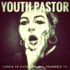 Youth Pastor – Songs To Fuck And Kill Yourself To