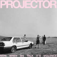 Projector – Now When We Talk It’s Violence