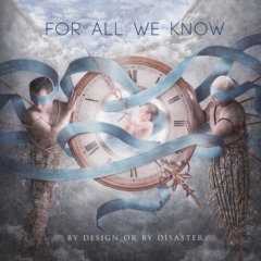 For All We Know – By Design Or By Disaster