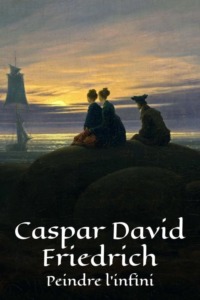 Caspar David Friedrich : Peindre l’infini